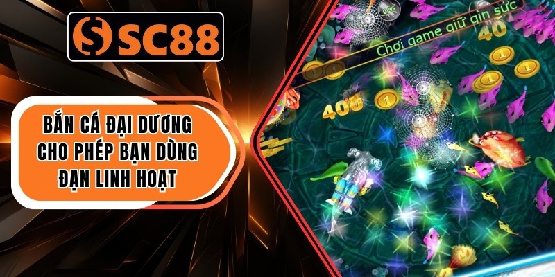 Bắn cá Đại Dương cho phép bạn dùng đạn linh hoạt