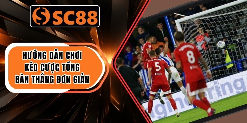 Hướng dẫn chơi kèo cược tổng bàn thắng đơn giản